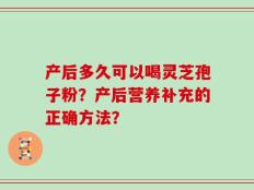 产后多久可以喝灵芝孢子粉？产后营养补充的正确方法？