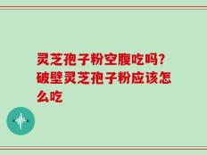 灵芝孢子粉空腹吃吗？破壁灵芝孢子粉应该怎么吃