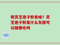 嗯灵芝孢子粉有啥？灵芝孢子粉是什么东西可以随便吃吗