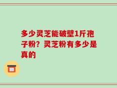 多少灵芝能破壁1斤孢子粉？灵芝粉有多少是真的