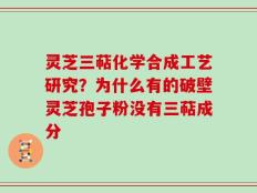 灵芝三萜化学合成工艺研究？为什么有的破壁灵芝孢子粉没有三萜成分