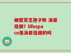 破壁灵芝孢子粉 汤臣倍健？lifespace是汤臣倍健的吗
