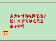 多少岁才能吃灵芝孢子粉？20岁可以吃灵芝孢子粉吗