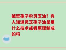 破壁孢子粉灵芝油？有人知道灵芝孢子油是用什么技术或者原理制成的吗