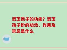 灵芝孢子的功能？灵芝孢子粉的功效、作用及禁忌是什么