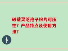 破壁灵芝孢子粉片可压性？产品特点及使用方法？