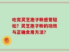 吃完灵芝孢子粉感觉轻松？灵芝孢子粉的功效与正确食用方法？