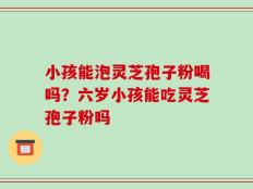 小孩能泡灵芝孢子粉喝吗？六岁小孩能吃灵芝孢子粉吗