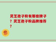 灵芝孢子粉有那些牌子？灵芝孢子粉品牌推荐？