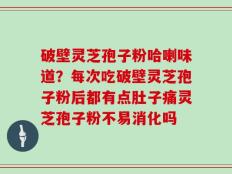破壁灵芝孢子粉哈喇味道？每次吃破壁灵芝孢子粉后都有点肚子痛灵芝孢子粉不易消化吗