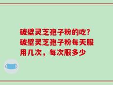 破壁灵芝孢子粉的吃？破壁灵芝孢子粉每天服用几次，每次服多少