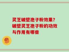 灵芝破壁孢子粉效果？破壁灵芝孢子粉的功效与作用有哪些