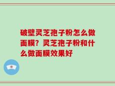 破壁灵芝孢子粉怎么做面膜？灵芝孢子粉和什么做面膜效果好