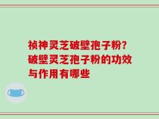 祯神灵芝破壁孢子粉？破壁灵芝孢子粉的功效与作用有哪些