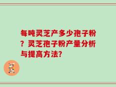 每吨灵芝产多少孢子粉？灵芝孢子粉产量分析与提高方法？