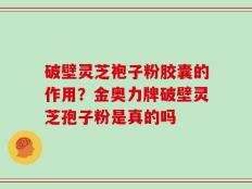 破壁灵芝袍子粉胶囊的作用？金奥力牌破壁灵芝孢子粉是真的吗