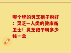 哪个牌的灵芝孢子粉好：灵芝—人类的健康新卫士！灵芝孢子粉多少钱一盒