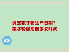 灵芝孢子粉生产日期？孢子粉保质期多长时间