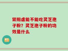 肾阳虚能不能吃灵芝孢子粉？灵芝孢子粉的功效是什么