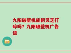 九阳破壁机能把灵芝打碎吗？九阳破壁机广告语