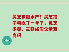 灵芝多糖水产？灵芝孢子粉吃了一年了，灵芝多糖、三萜成份含量双高吗