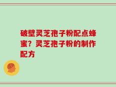 破壁灵芝孢子粉配点蜂蜜？灵芝孢子粉的制作配方