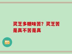 灵芝多糖味苦？灵芝苦是真不苦是真