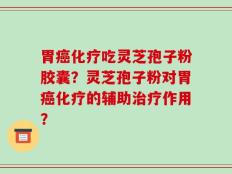 胃癌化疗吃灵芝孢子粉胶囊？灵芝孢子粉对胃癌化疗的辅助治疗作用？