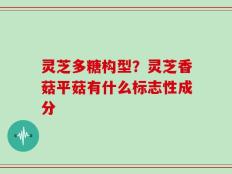灵芝多糖构型？灵芝香菇平菇有什么标志性成分