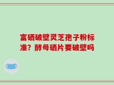富硒破壁灵芝孢子粉标准？酵母硒片要破壁吗