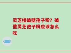 灵芝楼破壁孢子粉？破壁灵芝孢子粉应该怎么吃