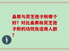 桑黄与灵芝孢子粉哪个好？对比桑黄和灵芝孢子粉的功效及适用人群？