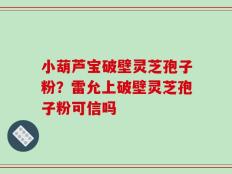 小葫芦宝破壁灵芝孢子粉？雷允上破壁灵芝孢子粉可信吗