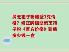 灵芝孢子粉破壁1克价格？修正牌破壁灵芝孢子粉《官方价格》到底多少钱一盒