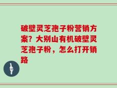 破壁灵芝孢子粉营销方案？大别山有机破壁灵芝孢子粉，怎么打开销路
