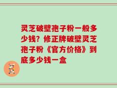 灵芝破壁孢子粉一般多少钱？修正牌破壁灵芝孢子粉《官方价格》到底多少钱一盒