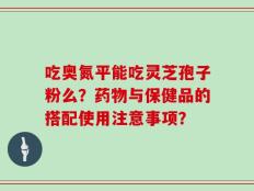 吃奥氮平能吃灵芝孢子粉么？药物与保健品的搭配使用注意事项？
