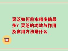 灵芝如何煎水粗多糖最多？灵芝的功效与作用及食用方法是什么