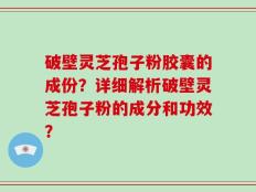 破壁灵芝孢子粉胶囊的成份？详细解析破壁灵芝孢子粉的成分和功效？