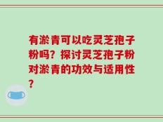 有淤青可以吃灵芝孢子粉吗？探讨灵芝孢子粉对淤青的功效与适用性？