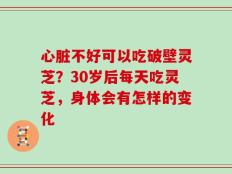 心脏不好可以吃破壁灵芝？30岁后每天吃灵芝，身体会有怎样的变化