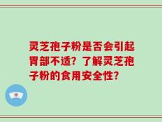 灵芝孢子粉是否会引起胃部不适？了解灵芝孢子粉的食用安全性？