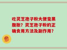 吃灵芝孢子粉大便变黑腹胀？灵芝孢子粉的正确食用方法及副作用？