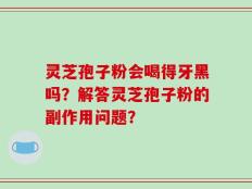 灵芝孢子粉会喝得牙黑吗？解答灵芝孢子粉的副作用问题？