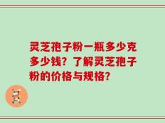 灵芝孢子粉一瓶多少克多少钱？了解灵芝孢子粉的价格与规格？