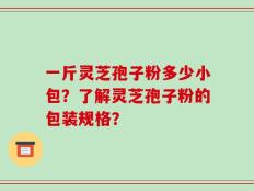 一斤灵芝孢子粉多少小包？了解灵芝孢子粉的包装规格？