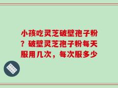 小孩吃灵芝破壁孢子粉？破壁灵芝孢子粉每天服用几次，每次服多少