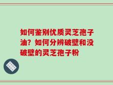 如何鉴别优质灵芝孢子油？如何分辨破壁和没破壁的灵芝孢子粉