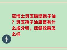 菇博士灵芝破壁孢子油？灵芝孢子油里面有什么成分呢，保健效果怎么样