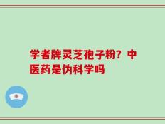 学者牌灵芝孢子粉？中医药是伪科学吗